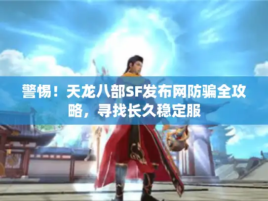警惕！天龙八部SF发布网防骗全攻略，寻找长久稳定服