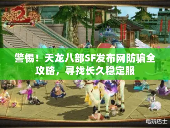 警惕！天龙八部SF发布网防骗全攻略，寻找长久稳定服