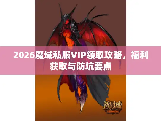 2026魔域私服VIP领取攻略,福利获取与防坑要点 2026魔域私服VIP领取攻略,福利获取与防坑要点