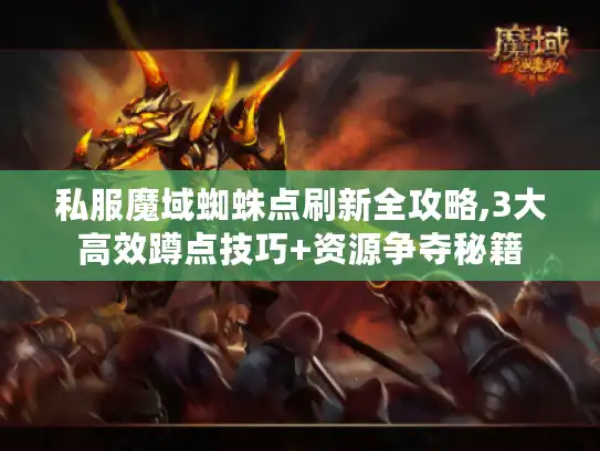 私服魔域蜘蛛点刷新全攻略,3大高效蹲点技巧+资源争夺秘籍