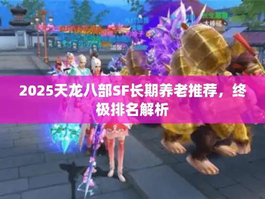 2025天龙八部SF长期养老推荐，终极排名解析