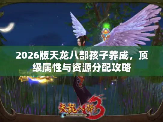 2026版天龙八部孩子养成，顶级属性与资源分配攻略