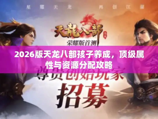 2026版天龙八部孩子养成，顶级属性与资源分配攻略