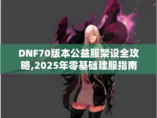 DNF70版本公益服架设全攻略,2025年零基础建服指南