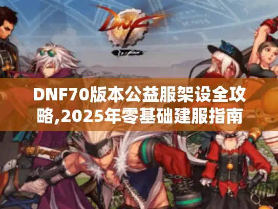DNF70版本公益服架设全攻略,2025年零基础建服指南