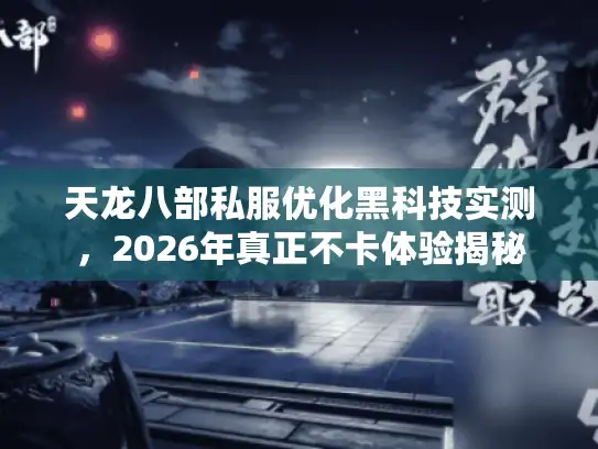 天龙八部私服优化黑科技实测，2026年真正不卡体验揭秘