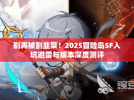 别再被割韭菜！2025冒险岛SF入坑避雷与版本深度测评