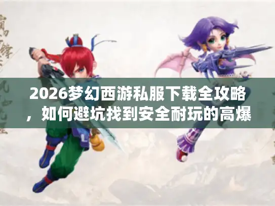 2026梦幻西游私服下载全攻略，如何避坑找到安全耐玩的高爆版？