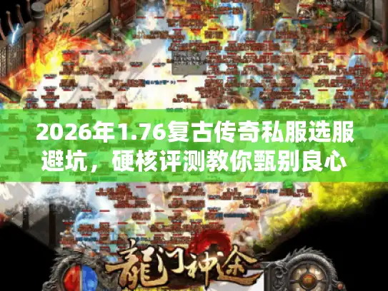 2026年1.76复古传奇私服选服避坑，硬核评测教你甄别良心服与快餐服