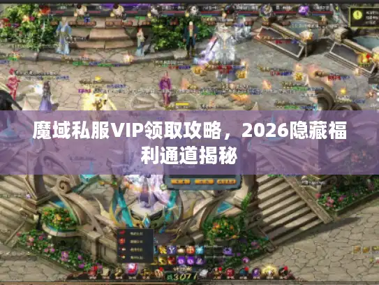 魔域私服VIP领取攻略，2026隐藏福利通道揭秘
