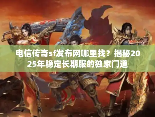 电信传奇sf发布网哪里找?揭秘2025年稳定长期服的独家门道 电信传奇sf发布网哪里找?揭秘2025年稳定长期服的独家门道