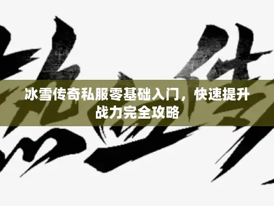 冰雪传奇私服零基础入门,快速提升战力完全攻略 冰雪传奇私服零基础入门,快速提升战力完全攻略