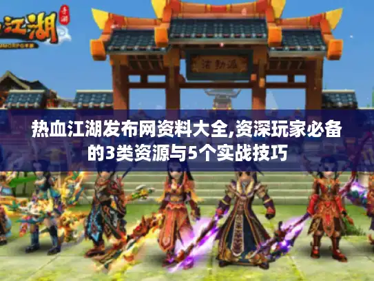 热血江湖发布网资料大全,资深玩家必备的3类资源与5个实战技巧 热血江湖发布网资料大全,资深玩家必备的3类资源与5个实战技巧