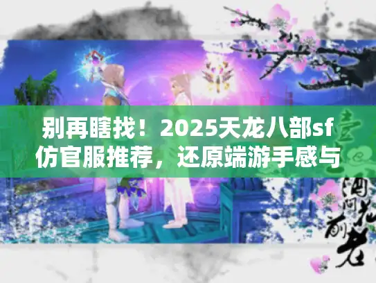 别再瞎找!2025天龙八部sf仿官服推荐,还原端游手感与长久服 别再瞎找!2025天龙八部sf仿官服推荐,还原端游手感与长久服