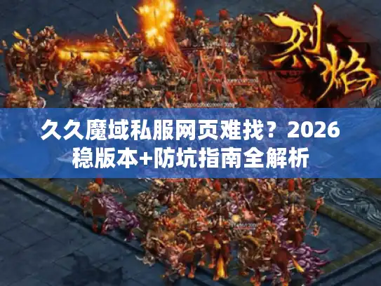 久久魔域私服网页难找?2026稳版本+防坑指南全解析 久久魔域私服网页难找?2026稳版本+防坑指南全解析