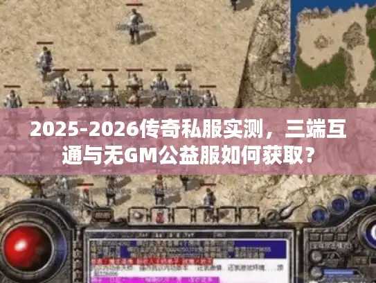2025-2026传奇私服实测，三端互通与无GM公益服如何获取？