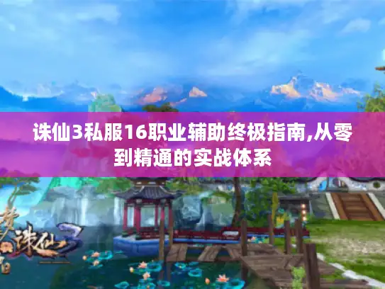 诛仙3私服16职业辅助终极指南,从零到精通的实战体系 诛仙3私服16职业辅助终极指南,从零到精通的实战体系