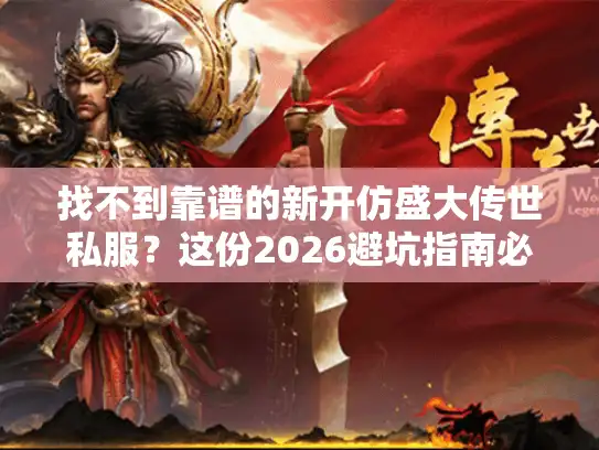找不到靠谱的新开仿盛大传世私服？这份2026避坑指南必看
