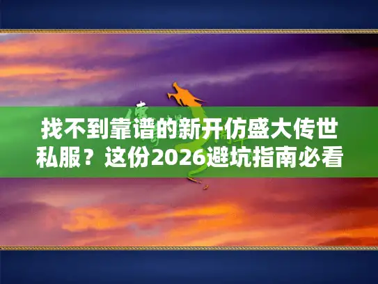 找不到靠谱的新开仿盛大传世私服？这份2026避坑指南必看