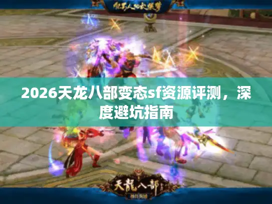 2026天龙八部变态sf资源评测，深度避坑指南
