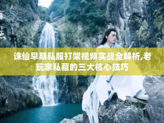 诛仙早期私服打架视频实战全解析,老玩家私藏的三大核心技巧 诛仙早期私服打架视频实战全解析,老玩家私藏的三大核心技巧