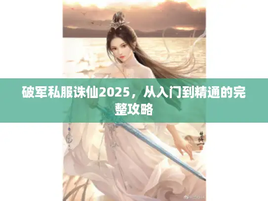 破军私服诛仙2025，从入门到精通的完整攻略