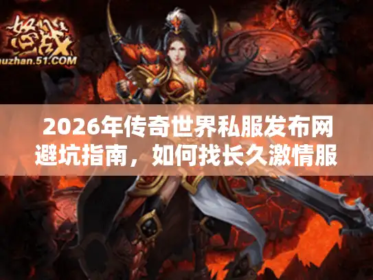 2026年传奇世界私服发布网避坑指南，如何找长久激情服？