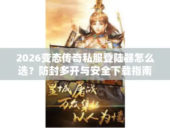 2026变态传奇私服登陆器怎么选？防封多开与安全下载指南