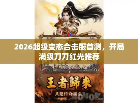 2026超级变态合击服首测，开局满级刀刀红光推荐