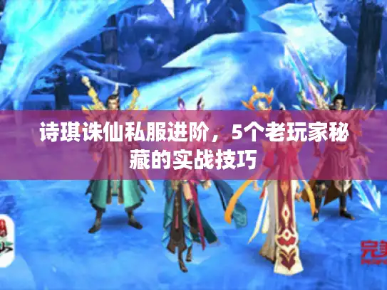 诗琪诛仙私服进阶，5个老玩家秘藏的实战技巧