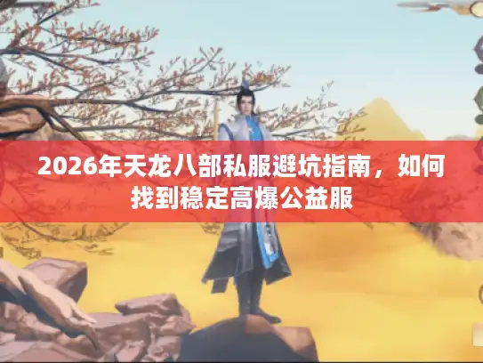 2026年天龙八部私服避坑指南,如何找到稳定高爆公益服 2026年天龙八部私服避坑指南,如何找到稳定高爆公益服