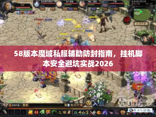 58版本魔域私服辅助防封指南,挂机脚本安全避坑实战2026 58版本魔域私服辅助防封指南,挂机脚本安全避坑实战2026