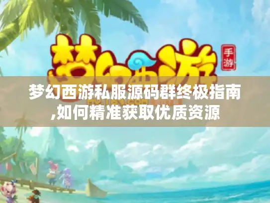 梦幻西游私服源码群终极指南,如何精准获取优质资源 梦幻西游私服源码群终极指南,如何精准获取优质资源