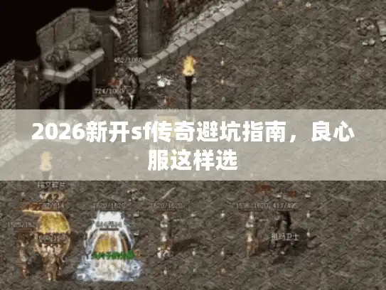 2026新开sf传奇避坑指南，良心服这样选