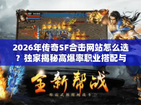 2026年传奇SF合击网站怎么选？独家揭秘高爆率职业搭配与防坑指南