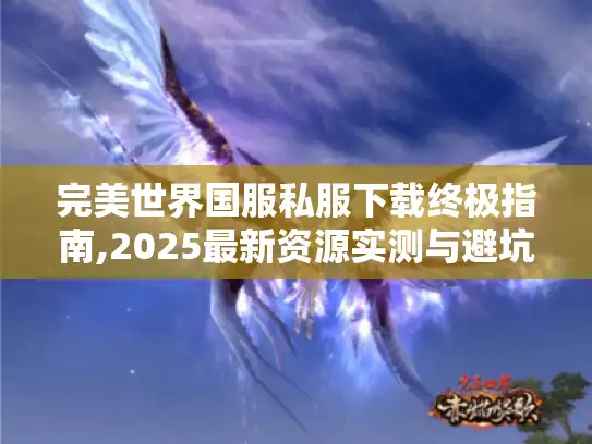 完美世界国服私服下载终极指南,2025最新资源实测与避坑手册