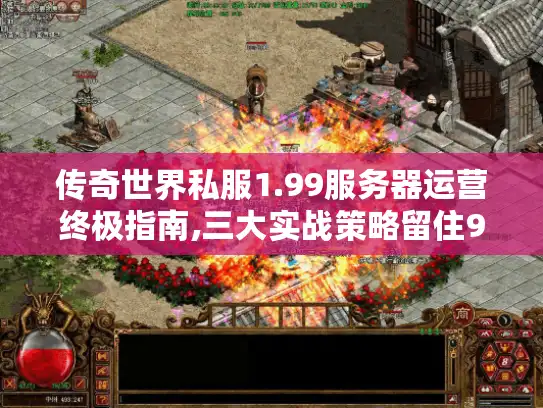 传奇世界私服1.99服务器运营终极指南,三大实战策略留住90%玩家