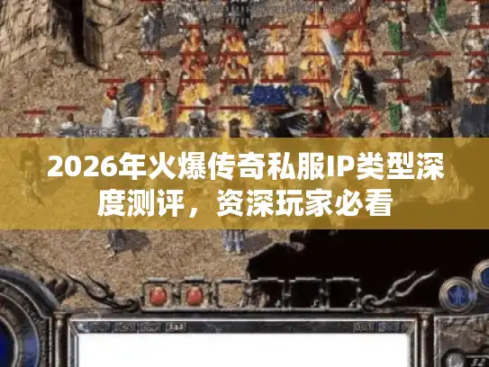2026年火爆传奇私服IP类型深度测评，资深玩家必看