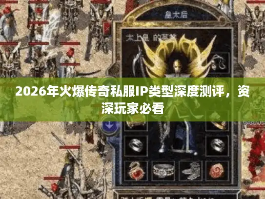 2026年火爆传奇私服IP类型深度测评，资深玩家必看