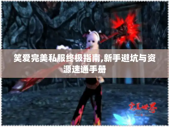 笑爱完美私服终极指南,新手避坑与资源速通手册