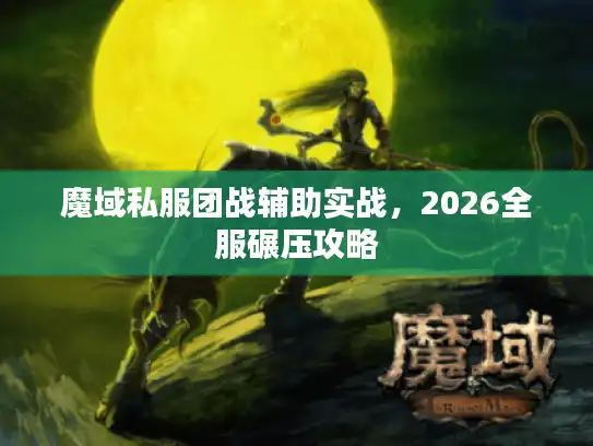 魔域私服团战辅助实战,2026全服碾压攻略 魔域私服团战辅助实战,2026全服碾压攻略