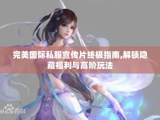 完美国际私服宣传片终极指南,解锁隐藏福利与高阶玩法 完美国际私服宣传片终极指南,解锁隐藏福利与高阶玩法