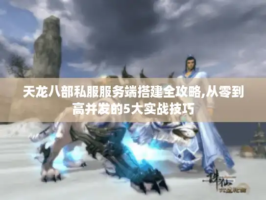 天龙八部私服服务端搭建全攻略,从零到高并发的5大实战技巧