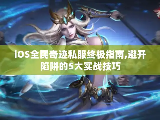 iOS全民奇迹私服终极指南,避开陷阱的5大实战技巧