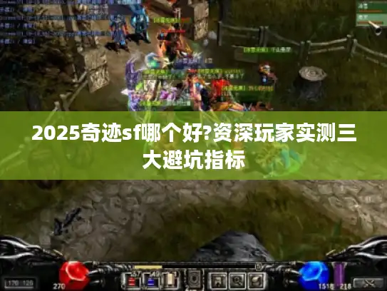 2025奇迹sf哪个好?资深玩家实测三大避坑指标 2025奇迹sf哪个好?资深玩家实测三大避坑指标