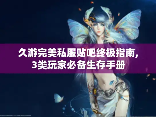 久游完美私服贴吧终极指南,3类玩家必备生存手册