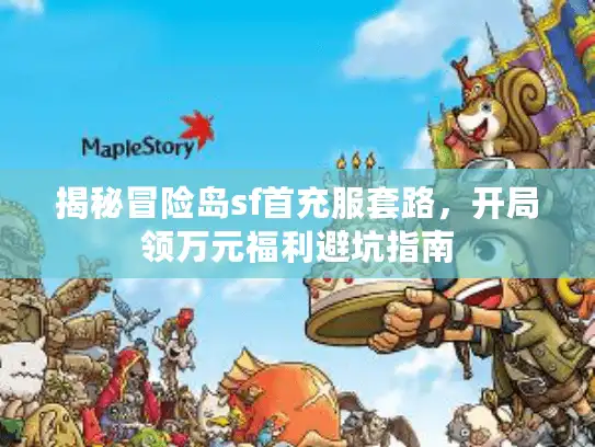揭秘冒险岛sf首充服套路,开局领万元福利避坑指南 揭秘冒险岛sf首充服套路,开局领万元福利避坑指南