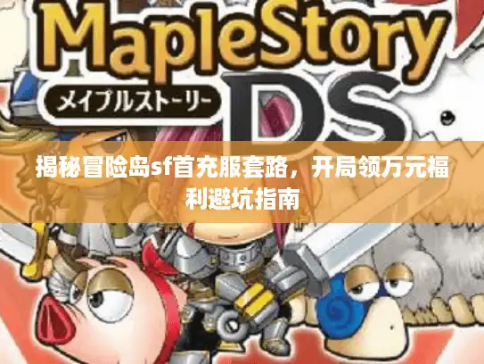 揭秘冒险岛sf首充服套路,开局领万元福利避坑指南 揭秘冒险岛sf首充服套路,开局领万元福利避坑指南