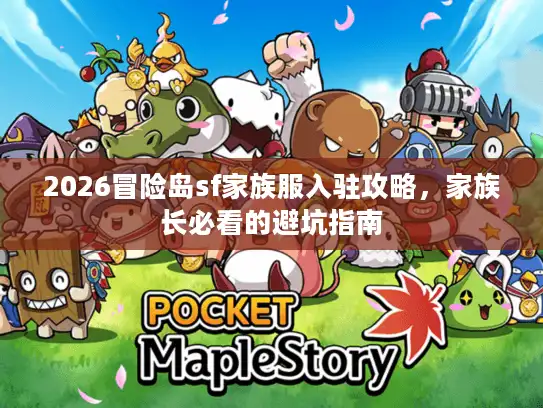 2026冒险岛sf家族服入驻攻略，家族长必看的避坑指南