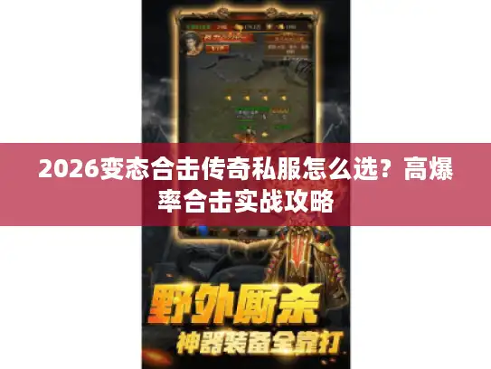 2026变态合击传奇私服怎么选?高爆率合击实战攻略 2026变态合击传奇私服怎么选?高爆率合击实战攻略